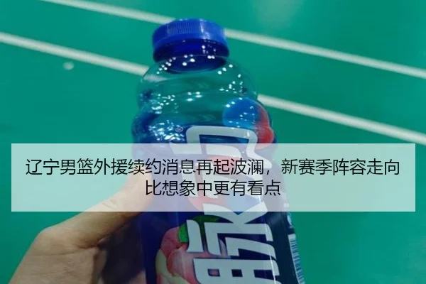 辽宁男篮外援续约消息再起波澜，新赛季阵容走向比想象中更有看点